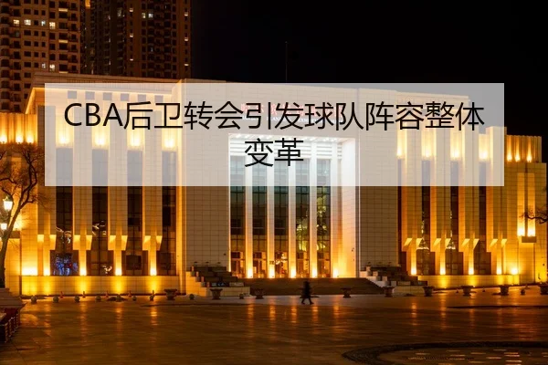 CBA后卫转会引发球队阵容整体变革